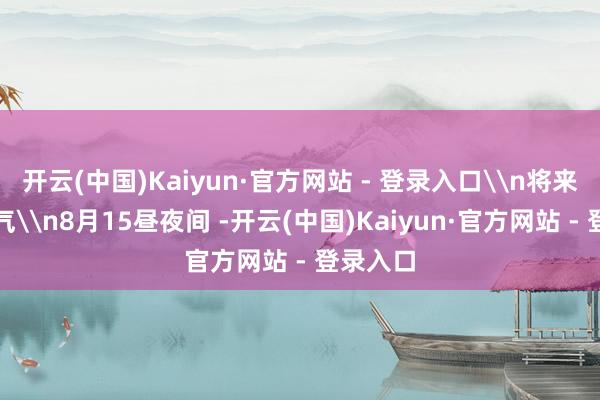 开云(中国)Kaiyun·官方网站 - 登录入口\n将来一周天气\n8月15昼夜间 -开云(中国)Kaiyun·官方网站 - 登录入口