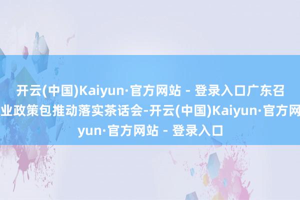 开云(中国)Kaiyun·官方网站 - 登录入口广东召开集聚视听产业政策包推动落实茶话会-开云(中国)Kaiyun·官方网站 - 登录入口