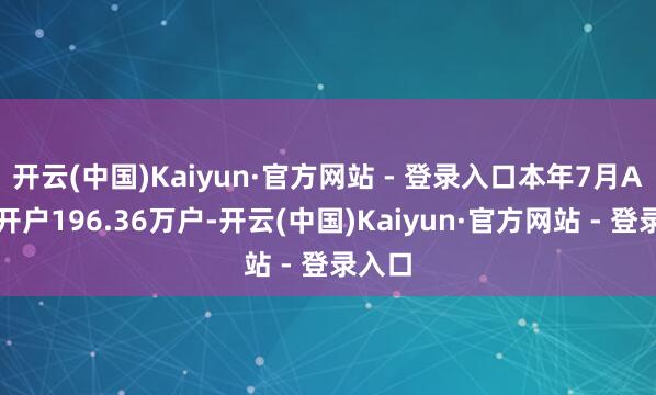 开云(中国)Kaiyun·官方网站 - 登录入口本年7月A股新开户196.36万户-开云(中国)Kaiyun·官方网站 - 登录入口