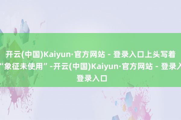 开云(中国)Kaiyun·官方网站 - 登录入口上头写着：“象征未使用”-开云(中国)Kaiyun·官方网站 - 登录入口