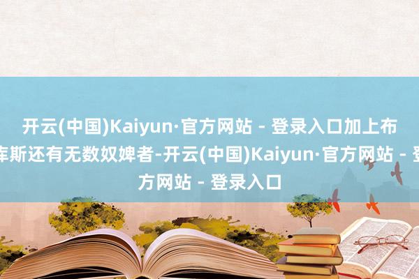 开云(中国)Kaiyun·官方网站 - 登录入口加上布列塔尼库斯还有无数奴婢者-开云(中国)Kaiyun·官方网站 - 登录入口