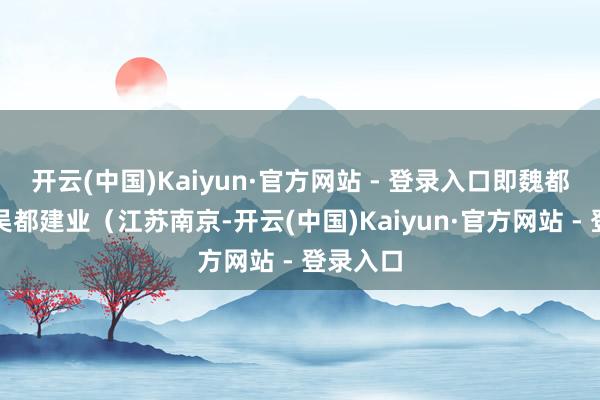 开云(中国)Kaiyun·官方网站 - 登录入口即魏都洛阳、吴都建业(江苏南京-开云(中国)Kaiyun·官方网站 - 登录入口