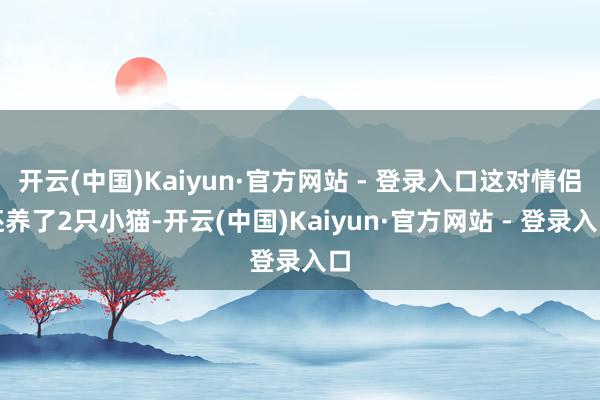 开云(中国)Kaiyun·官方网站 - 登录入口这对情侣还养了2只小猫-开云(中国)Kaiyun·官方网站 - 登录入口