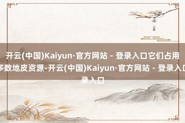 开云(中国)Kaiyun·官方网站 - 登录入口它们占用多数地皮资源-开云(中国)Kaiyun·官方网站 - 登录入口