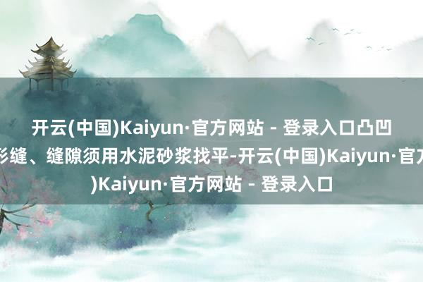 开云(中国)Kaiyun·官方网站 - 登录入口凸凹起义处和下层变形缝、缝隙须用水泥砂浆找平-开云(中国)Kaiyun·官方网站 - 登录入口