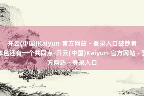 开云(中国)Kaiyun·官方网站 - 登录入口破钞者的投诉本色还有一个共同点-开云(中国)Kaiyun·官方网站 - 登录入口