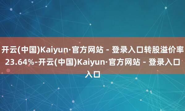 开云(中国)Kaiyun·官方网站 - 登录入口转股溢价率23.64%-开云(中国)Kaiyun·官方网站 - 登录入口