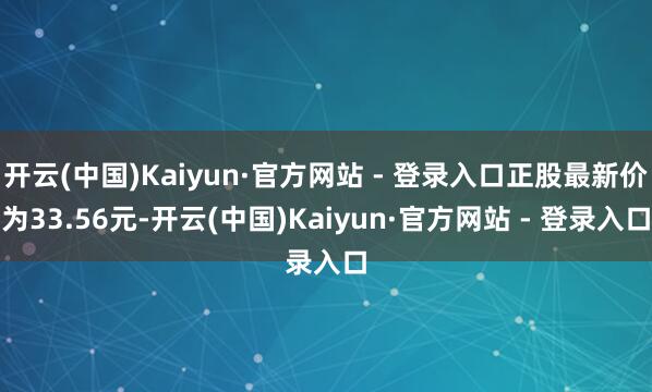 开云(中国)Kaiyun·官方网站 - 登录入口正股最新价为33.56元-开云(中国)Kaiyun·官方网站 - 登录入口