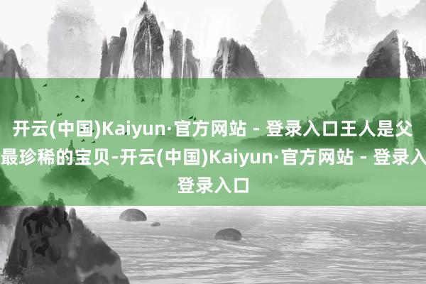 开云(中国)Kaiyun·官方网站 - 登录入口王人是父母最珍稀的宝贝-开云(中国)Kaiyun·官方网站 - 登录入口