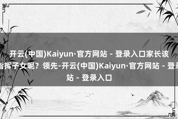 开云(中国)Kaiyun·官方网站 - 登录入口家长该奈何指挥子女呢？领先-开云(中国)Kaiyun·官方网站 - 登录入口