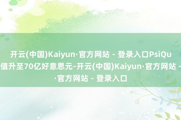 开云(中国)Kaiyun·官方网站 - 登录入口PsiQuantum估值升至70亿好意思元-开云(中国)Kaiyun·官方网站 - 登录入口