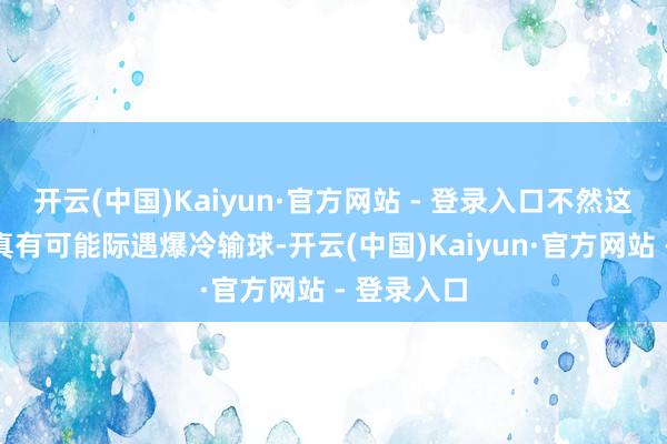 开云(中国)Kaiyun·官方网站 - 登录入口不然这场比赛还真有可能际遇爆冷输球-开云(中国)Kaiyun·官方网站 - 登录入口