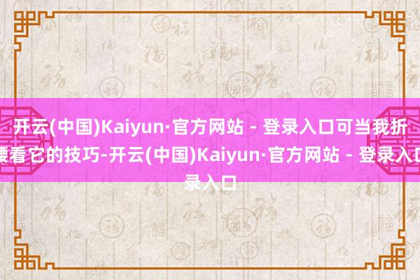 开云(中国)Kaiyun·官方网站 - 登录入口可当我折腰看它的技巧-开云(中国)Kaiyun·官方网站 - 登录入口
