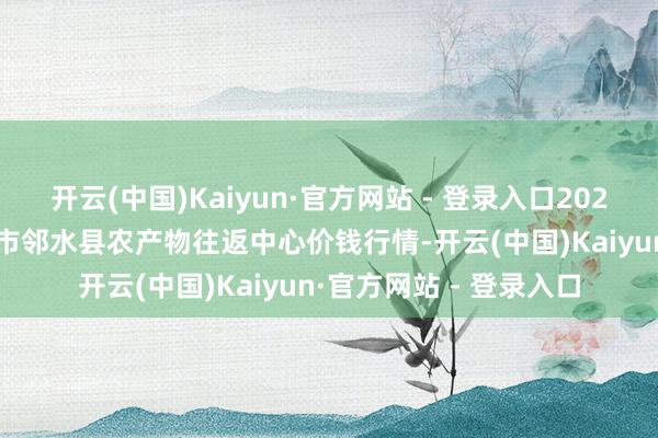 开云(中国)Kaiyun·官方网站 - 登录入口2025年9月27日四川广安市邻水县农产物往返中心价钱行情-开云(中国)Kaiyun·官方网站 - 登录入口
