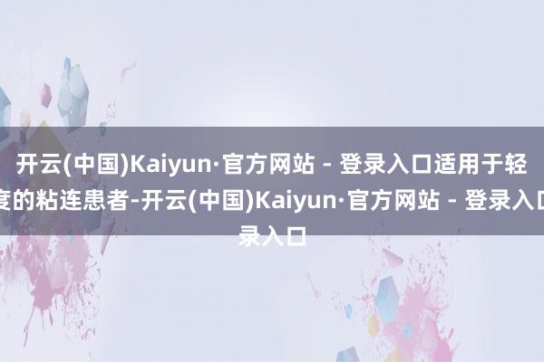 开云(中国)Kaiyun·官方网站 - 登录入口适用于轻度的粘连患者-开云(中国)Kaiyun·官方网站 - 登录入口