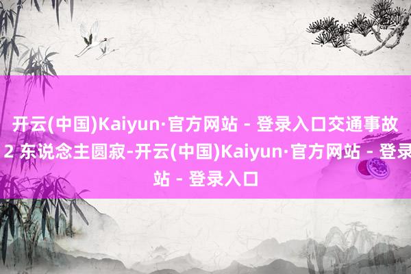 开云(中国)Kaiyun·官方网站 - 登录入口交通事故形成 2 东说念主圆寂-开云(中国)Kaiyun·官方网站 - 登录入口