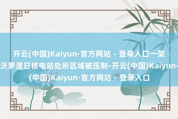 开云(中国)Kaiyun·官方网站 - 登录入口一架乌军无东谈主机在新沃罗涅日核电站处所区域被压制-开云(中国)Kaiyun·官方网站 - 登录入口