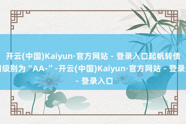 开云(中国)Kaiyun·官方网站 - 登录入口起帆转债信用级别为“AA-”-开云(中国)Kaiyun·官方网站 - 登录入口