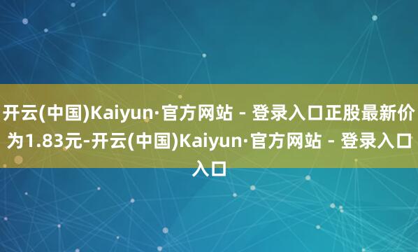 开云(中国)Kaiyun·官方网站 - 登录入口正股最新价为1.83元-开云(中国)Kaiyun·官方网站 - 登录入口
