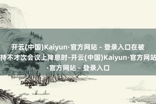 开云(中国)Kaiyun·官方网站 - 登录入口 在被问及是否维持不才次会议上降息时-开云(中国)Kaiyun·官方网站 - 登录入口