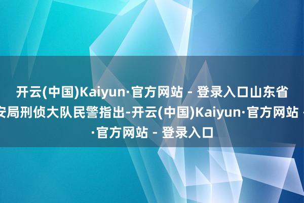 开云(中国)Kaiyun·官方网站 - 登录入口山东省广饶县公安局刑侦大队民警指出-开云(中国)Kaiyun·官方网站 - 登录入口