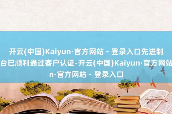开云(中国)Kaiyun·官方网站 - 登录入口先进制程的考证机台已顺利通过客户认证-开云(中国)Kaiyun·官方网站 - 登录入口