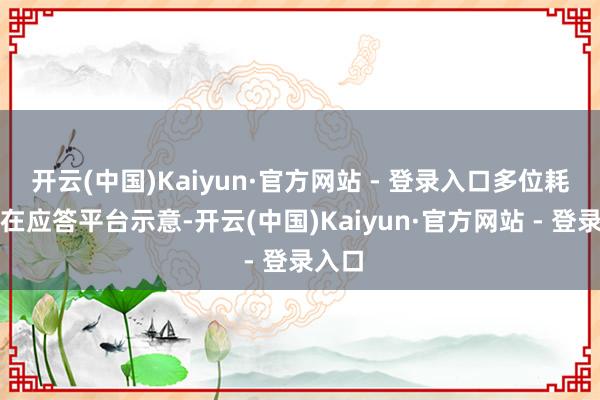 开云(中国)Kaiyun·官方网站 - 登录入口多位耗尽者在应答平台示意-开云(中国)Kaiyun·官方网站 - 登录入口