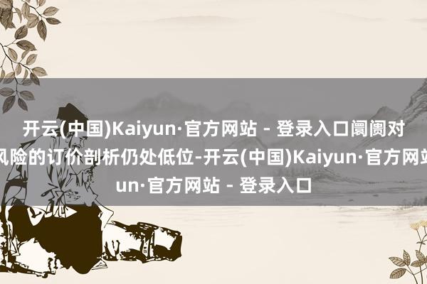 开云(中国)Kaiyun·官方网站 - 登录入口阛阓对欧元区久期风险的订价剖析仍处低位-开云(中国)Kaiyun·官方网站 - 登录入口