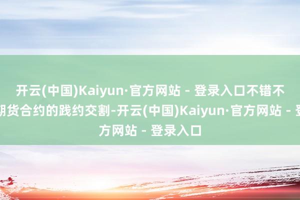 开云(中国)Kaiyun·官方网站 - 登录入口不错不绝用于期货合约的践约交割-开云(中国)Kaiyun·官方网站 - 登录入口