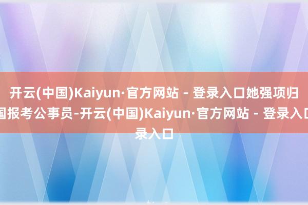 开云(中国)Kaiyun·官方网站 - 登录入口她强项归国报考公事员-开云(中国)Kaiyun·官方网站 - 登录入口