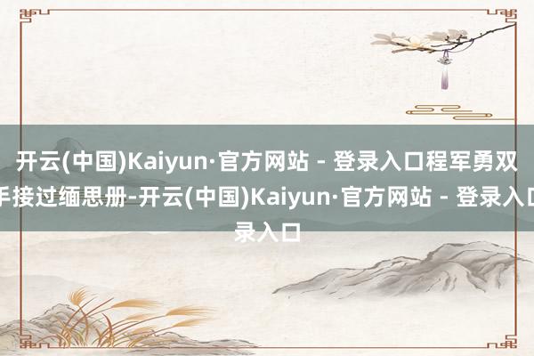 开云(中国)Kaiyun·官方网站 - 登录入口程军勇双手接过缅思册-开云(中国)Kaiyun·官方网站 - 登录入口