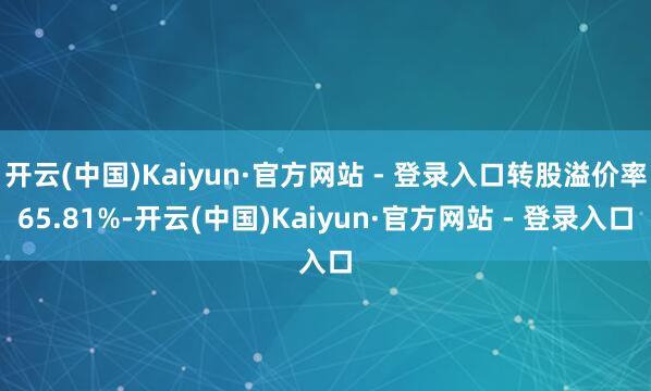 开云(中国)Kaiyun·官方网站 - 登录入口转股溢价率65.81%-开云(中国)Kaiyun·官方网站 - 登录入口