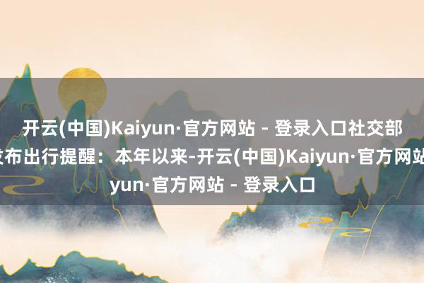 开云(中国)Kaiyun·官方网站 - 登录入口社交部11月14日发布出行提醒：本年以来-开云(中国)Kaiyun·官方网站 - 登录入口