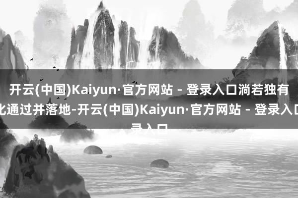 开云(中国)Kaiyun·官方网站 - 登录入口淌若独有化通过并落地-开云(中国)Kaiyun·官方网站 - 登录入口