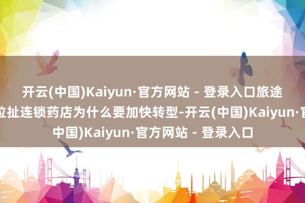 开云(中国)Kaiyun·官方网站 - 登录入口旅途依赖与增长蹙悚的拉扯连锁药店为什么要加快转型-开云(中国)Kaiyun·官方网站 - 登录入口