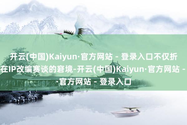 开云(中国)Kaiyun·官方网站 - 登录入口不仅折射出网易在IP改编赛谈的窘境-开云(中国)Kaiyun·官方网站 - 登录入口