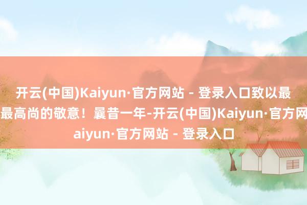 开云(中国)Kaiyun·官方网站 - 登录入口致以最诚挚的接待与最高尚的敬意！　　曩昔一年-开云(中国)Kaiyun·官方网站 - 登录入口
