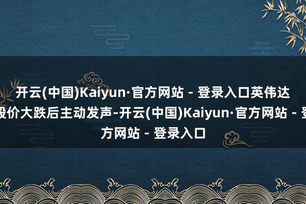 开云(中国)Kaiyun·官方网站 - 登录入口英伟达萧疏在股价大跌后主动发声-开云(中国)Kaiyun·官方网站 - 登录入口
