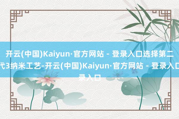 开云(中国)Kaiyun·官方网站 - 登录入口选择第二代3纳米工艺-开云(中国)Kaiyun·官方网站 - 登录入口