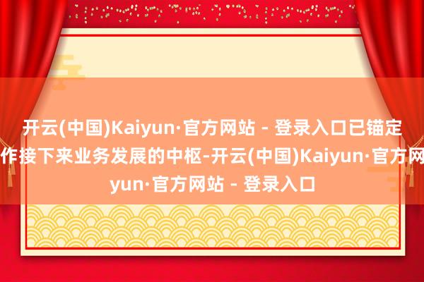 开云(中国)Kaiyun·官方网站 - 登录入口已锚定中国供应链当作接下来业务发展的中枢-开云(中国)Kaiyun·官方网站 - 登录入口