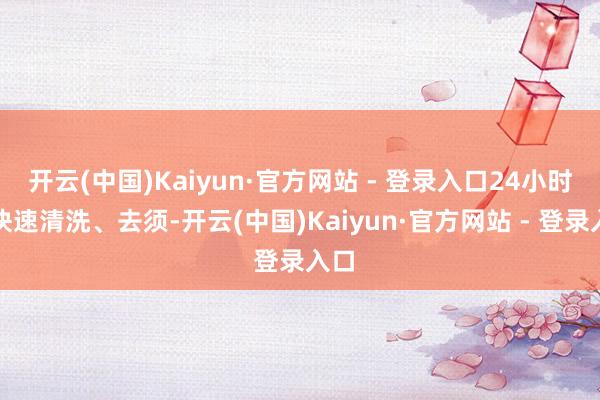 开云(中国)Kaiyun·官方网站 - 登录入口24小时内快速清洗、去须-开云(中国)Kaiyun·官方网站 - 登录入口