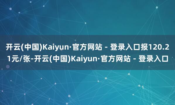 开云(中国)Kaiyun·官方网站 - 登录入口报120.21元/张-开云(中国)Kaiyun·官方网站 - 登录入口