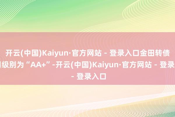 开云(中国)Kaiyun·官方网站 - 登录入口金田转债信用级别为“AA+”-开云(中国)Kaiyun·官方网站 - 登录入口