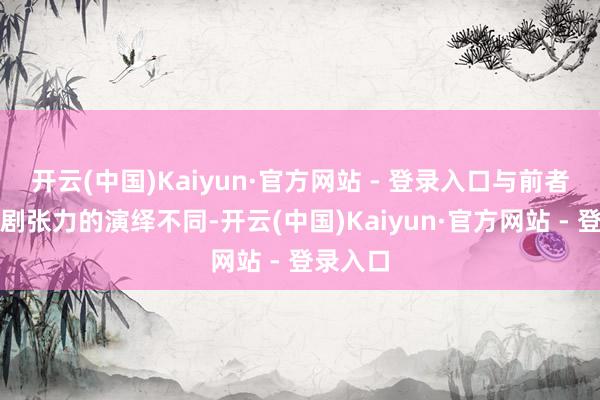 开云(中国)Kaiyun·官方网站 - 登录入口与前者充满戏剧张力的演绎不同-开云(中国)Kaiyun·官方网站 - 登录入口