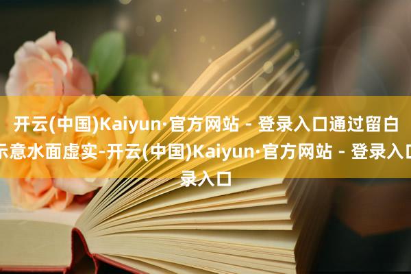 开云(中国)Kaiyun·官方网站 - 登录入口通过留白示意水面虚实-开云(中国)Kaiyun·官方网站 - 登录入口