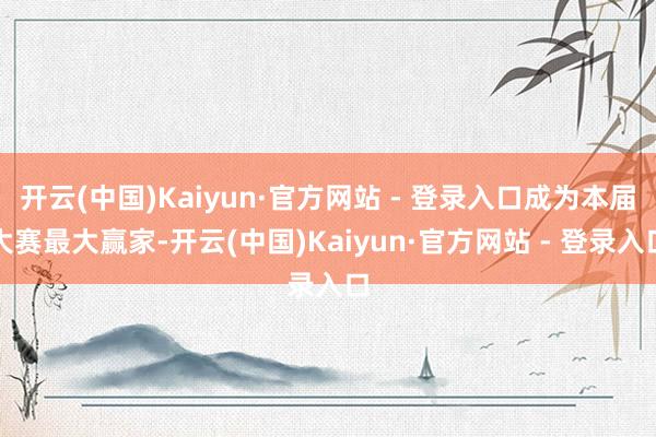 开云(中国)Kaiyun·官方网站 - 登录入口成为本届大赛最大赢家-开云(中国)Kaiyun·官方网站 - 登录入口