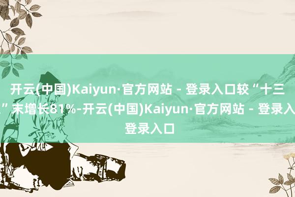 开云(中国)Kaiyun·官方网站 - 登录入口较“十三五”末增长81%-开云(中国)Kaiyun·官方网站 - 登录入口