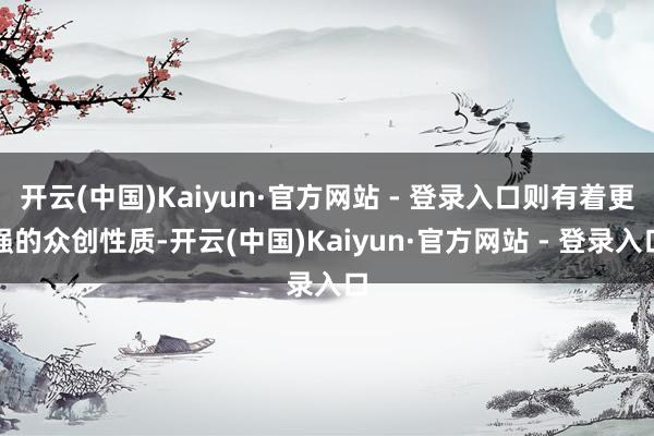 开云(中国)Kaiyun·官方网站 - 登录入口则有着更强的众创性质-开云(中国)Kaiyun·官方网站 - 登录入口
