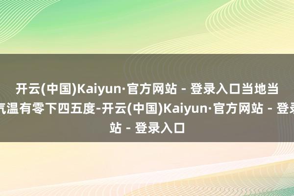 开云(中国)Kaiyun·官方网站 - 登录入口当地当今的气温有零下四五度-开云(中国)Kaiyun·官方网站 - 登录入口