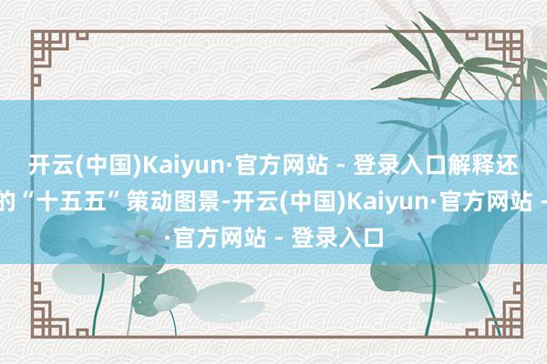 开云(中国)Kaiyun·官方网站 - 登录入口解释还提倡大连的“十五五”策动图景-开云(中国)Kaiyun·官方网站 - 登录入口